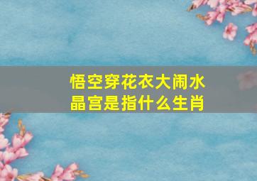 悟空穿花衣大闹水晶宫是指什么生肖