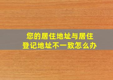 您的居住地址与居住登记地址不一致怎么办