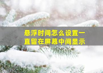 悬浮时间怎么设置一直留在屏幕中间显示