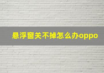 悬浮窗关不掉怎么办oppo