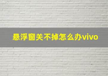 悬浮窗关不掉怎么办vivo