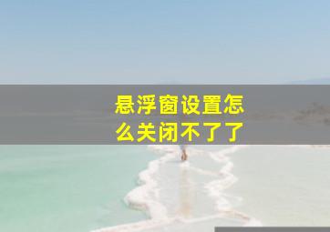 悬浮窗设置怎么关闭不了了