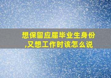 想保留应届毕业生身份,又想工作时该怎么说