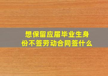 想保留应届毕业生身份不签劳动合同签什么