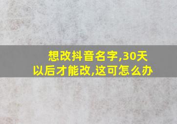 想改抖音名字,30天以后才能改,这可怎么办