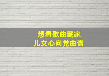 想看歌曲藏家儿女心向党曲谱