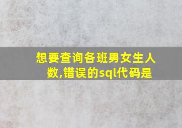 想要查询各班男女生人数,错误的sql代码是