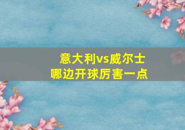 意大利vs威尔士哪边开球厉害一点