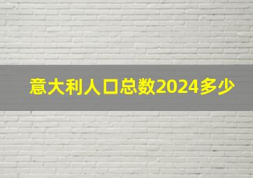 意大利人口总数2024多少