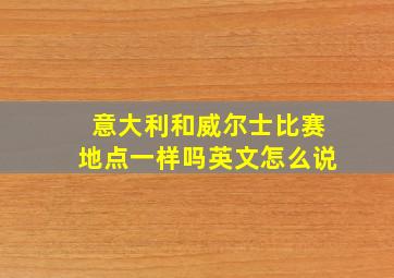 意大利和威尔士比赛地点一样吗英文怎么说