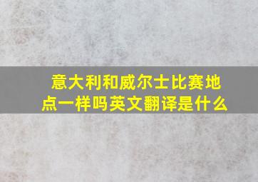 意大利和威尔士比赛地点一样吗英文翻译是什么