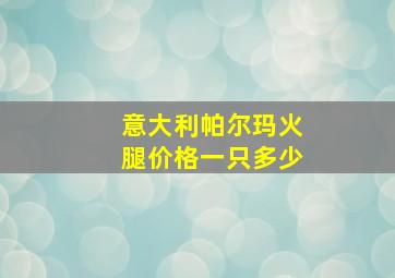 意大利帕尔玛火腿价格一只多少