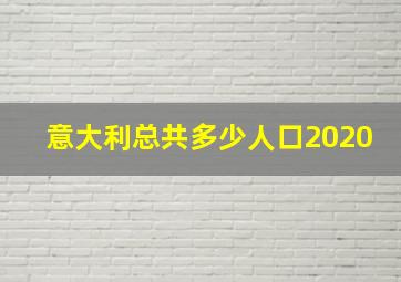 意大利总共多少人口2020