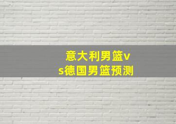 意大利男篮vs德国男篮预测