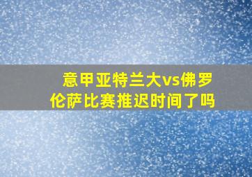 意甲亚特兰大vs佛罗伦萨比赛推迟时间了吗