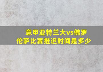 意甲亚特兰大vs佛罗伦萨比赛推迟时间是多少