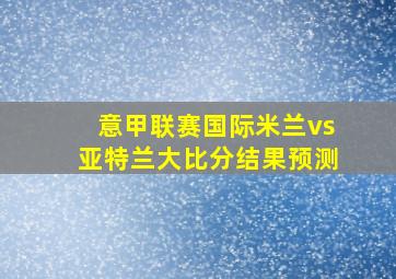 意甲联赛国际米兰vs亚特兰大比分结果预测