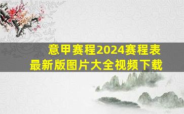 意甲赛程2024赛程表最新版图片大全视频下载