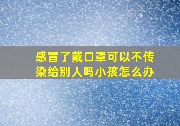 感冒了戴口罩可以不传染给别人吗小孩怎么办