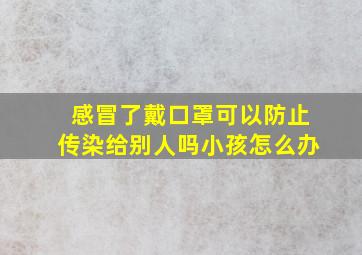 感冒了戴口罩可以防止传染给别人吗小孩怎么办