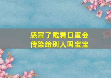 感冒了戴着口罩会传染给别人吗宝宝