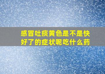 感冒吐痰黄色是不是快好了的症状呢吃什么药