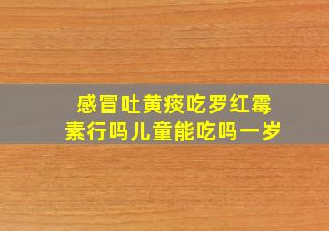 感冒吐黄痰吃罗红霉素行吗儿童能吃吗一岁