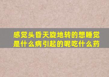 感觉头昏天旋地转的想睡觉是什么病引起的呢吃什么药