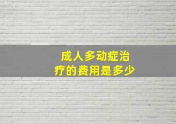 成人多动症治疗的费用是多少