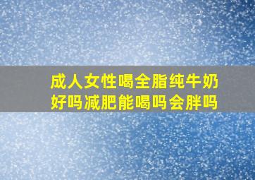 成人女性喝全脂纯牛奶好吗减肥能喝吗会胖吗