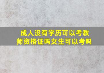 成人没有学历可以考教师资格证吗女生可以考吗