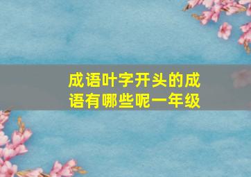 成语叶字开头的成语有哪些呢一年级