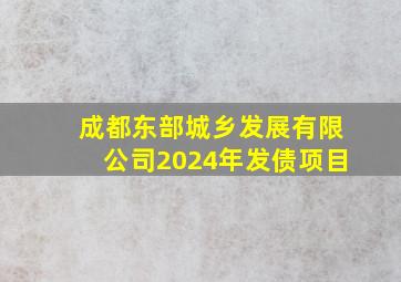 成都东部城乡发展有限公司2024年发债项目