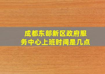 成都东部新区政府服务中心上班时间是几点