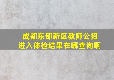 成都东部新区教师公招进入体检结果在哪查询啊