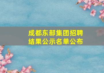 成都东部集团招聘结果公示名单公布