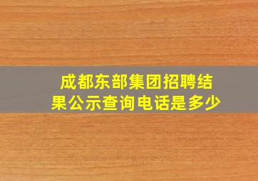 成都东部集团招聘结果公示查询电话是多少