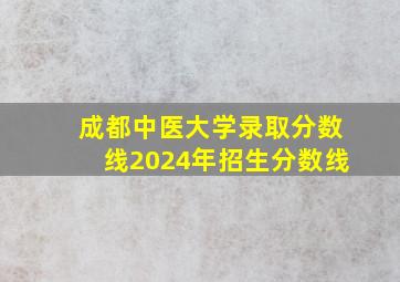 成都中医大学录取分数线2024年招生分数线