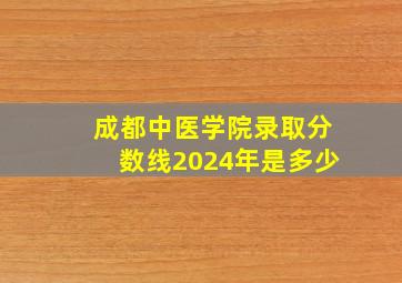 成都中医学院录取分数线2024年是多少