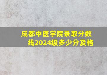 成都中医学院录取分数线2024级多少分及格