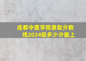 成都中医学院录取分数线2024级多少分能上