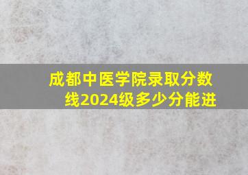 成都中医学院录取分数线2024级多少分能进