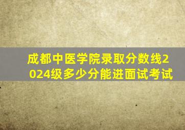 成都中医学院录取分数线2024级多少分能进面试考试