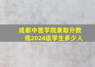 成都中医学院录取分数线2024级学生多少人