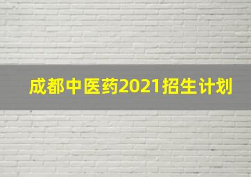 成都中医药2021招生计划