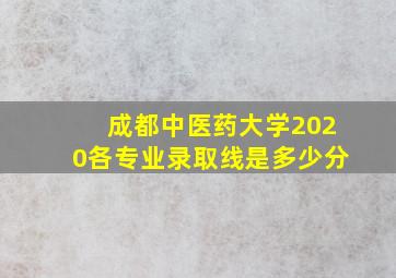 成都中医药大学2020各专业录取线是多少分