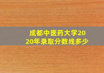 成都中医药大学2020年录取分数线多少