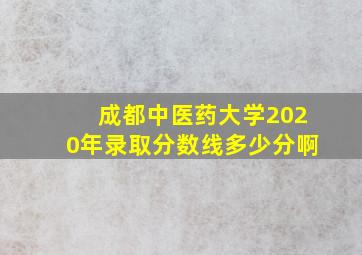 成都中医药大学2020年录取分数线多少分啊