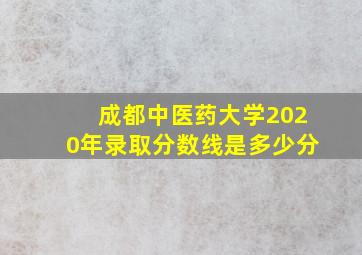 成都中医药大学2020年录取分数线是多少分