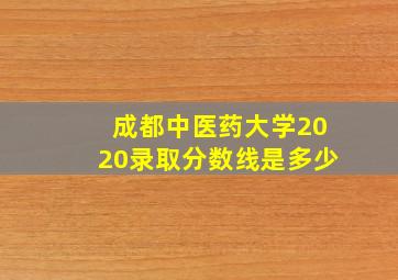 成都中医药大学2020录取分数线是多少